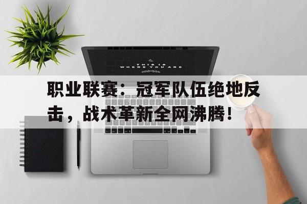 职业联赛：冠军队伍绝地反击，战术革新全网沸腾！